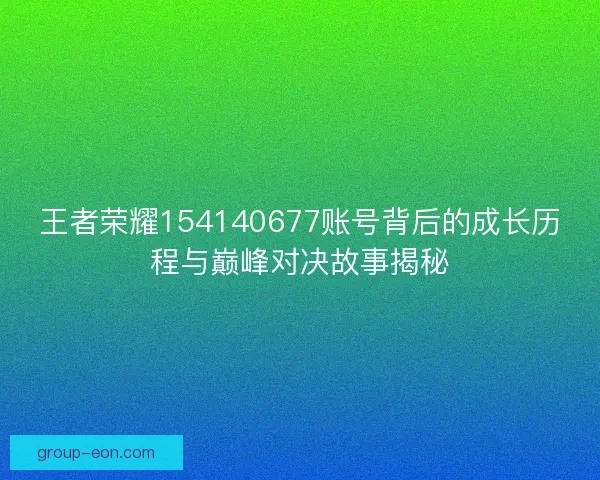 王者荣耀154140677账号背后的成长历程与巅峰对决故事揭秘