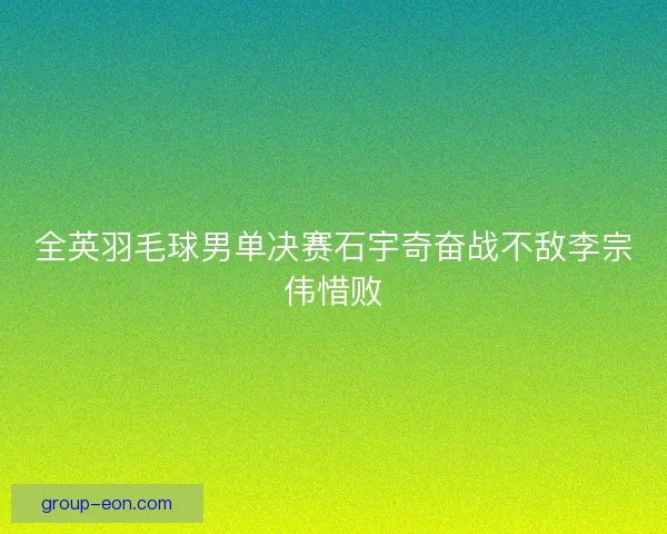 全英羽毛球男单决赛石宇奇奋战不敌李宗伟惜败 全英羽毛球男单决赛石宇奇奋战不敌李宗伟惜败