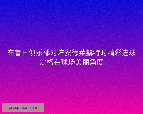 布鲁日俱乐部对阵安德莱赫特时精彩进球定格在球场美丽角度 布鲁日俱乐部对阵安德莱赫特时精彩进球定格在球场美丽角度