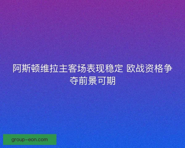 阿斯顿维拉主客场表现稳定 欧战资格争夺前景可期