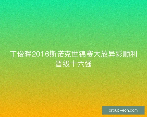 丁俊晖2016斯诺克世锦赛大放异彩顺利晋级十六强