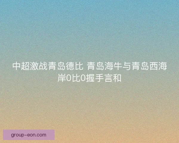 中超激战青岛德比 青岛海牛与青岛西海岸0比0握手言和