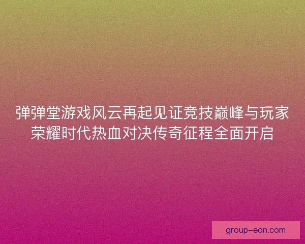 弹弹堂游戏风云再起见证竞技巅峰与玩家荣耀时代热血对决传奇征程全面开启
