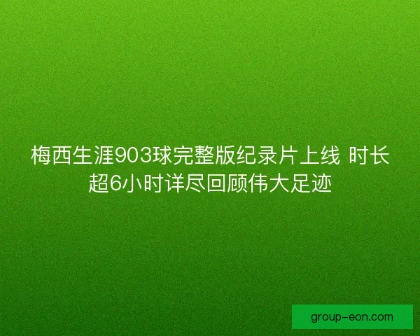 梅西生涯903球完整版纪录片上线 时长超6小时详尽回顾伟大足迹 梅西生涯903球完整版纪录片上线 时长超6小时详尽回顾伟大足迹