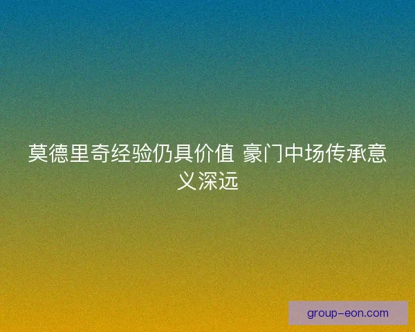 莫德里奇经验仍具价值 豪门中场传承意义深远