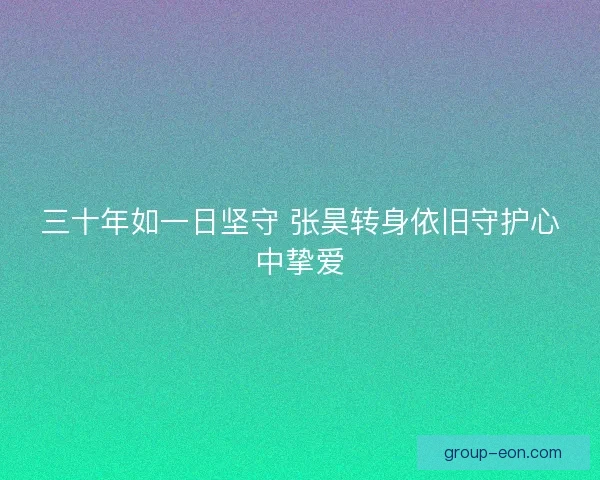三十年如一日坚守 张昊转身依旧守护心中挚爱