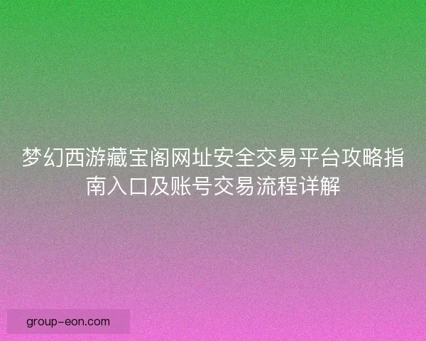 梦幻西游藏宝阁网址安全交易平台攻略指南入口及账号交易流程详解 梦幻西游藏宝阁网址安全交易平台攻略指南入口及账号交易流程详解