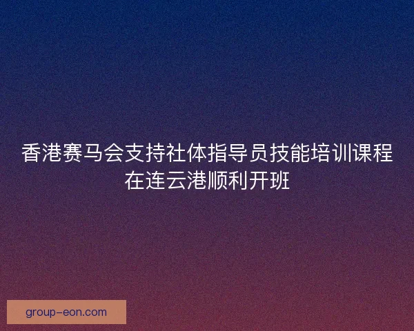 香港赛马会支持社体指导员技能培训课程在连云港顺利开班 香港赛马会支持社体指导员技能培训课程在连云港顺利开班