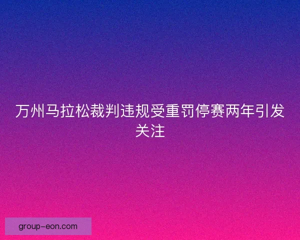 万州马拉松裁判违规受重罚停赛两年引发关注