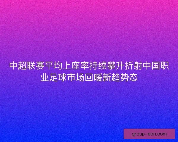 中超联赛平均上座率持续攀升折射中国职业足球市场回暖新趋势态