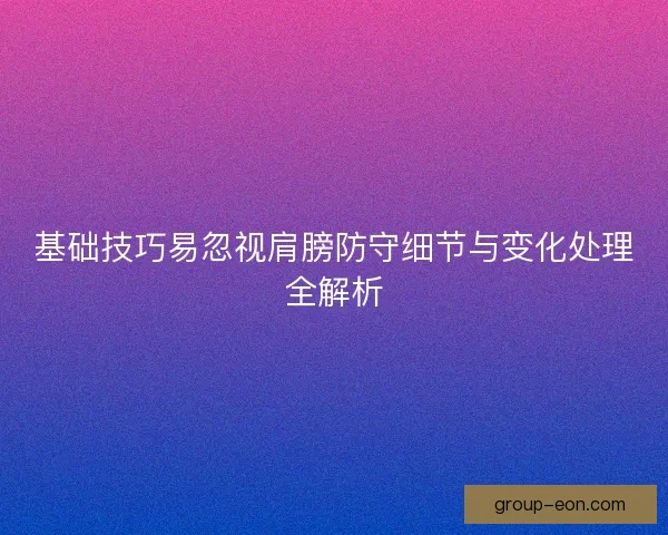 基础技巧易忽视肩膀防守细节与变化处理全解析