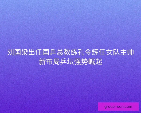 刘国梁出任国乒总教练孔令辉任女队主帅新布局乒坛强势崛起 刘国梁出任国乒总教练孔令辉任女队主帅新布局乒坛强势崛起
