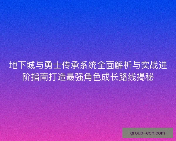 地下城与勇士传承系统全面解析与实战进阶指南打造最强角色成长路线揭秘