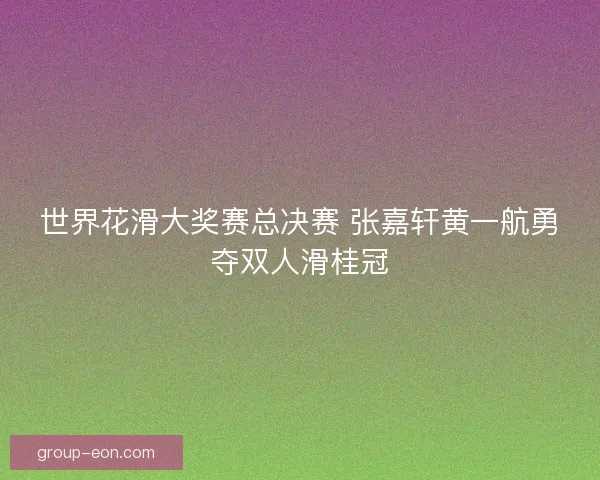 世界花滑大奖赛总决赛 张嘉轩黄一航勇夺双人滑桂冠 世界花滑大奖赛总决赛 张嘉轩黄一航勇夺双人滑桂冠